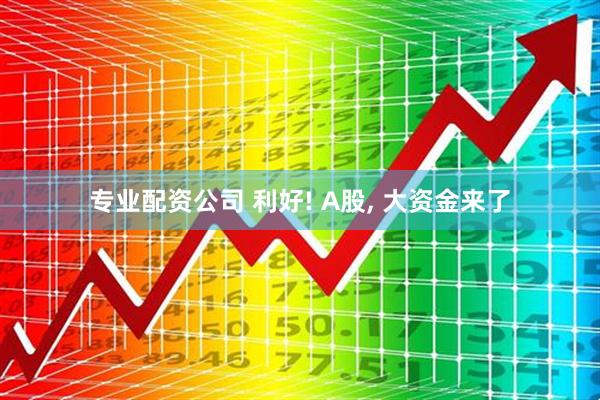 专业配资公司 利好! A股, 大资金来了