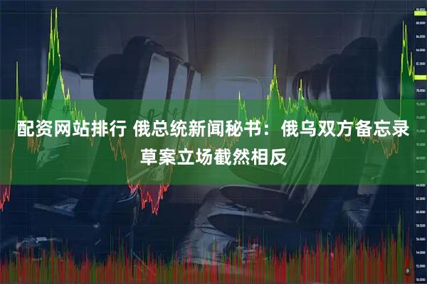 配资网站排行 俄总统新闻秘书：俄乌双方备忘录草案立场截然相反