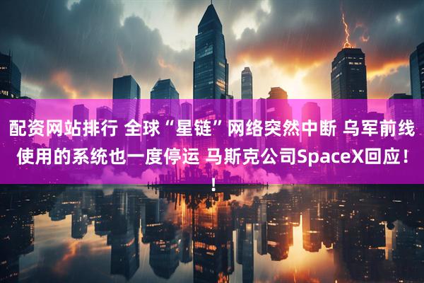 配资网站排行 全球“星链”网络突然中断 乌军前线使用的系统也一度停运 马斯克公司SpaceX回应！
