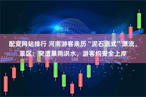 配资网站排行 河南游客亲历“泥石流式”漂流，景区：突遭暴雨洪水，游客均安全上岸