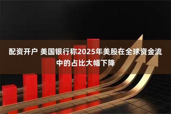 配资开户 美国银行称2025年美股在全球资金流中的占比大幅下降