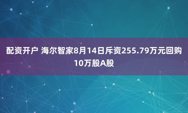 配资开户 海尔智家8月14日斥资255.79万元回购10万股A股