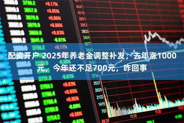 配资开户 2025年养老金调整补发，去年涨1000元，今年还不足700元，咋回事