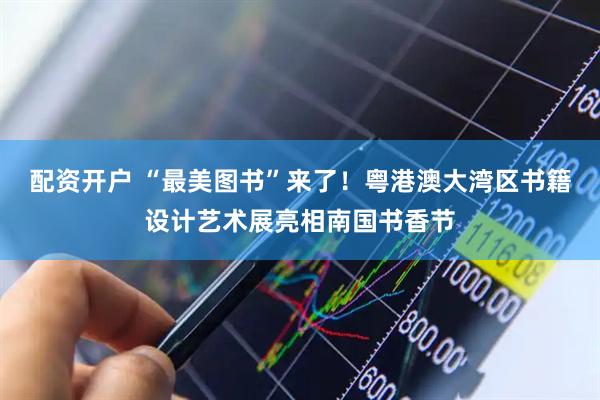 配资开户 “最美图书”来了！粤港澳大湾区书籍设计艺术展亮相南国书香节