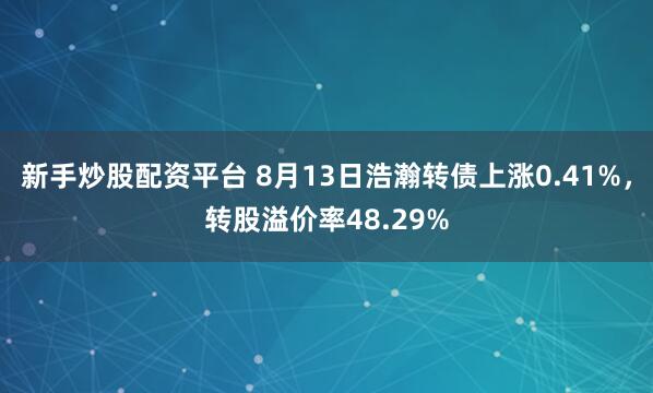 新手炒股配资平台 8月13日浩瀚转债上涨0.41%，转股溢价率48.29%