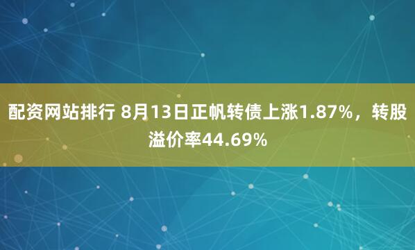 配资网站排行 8月13日正帆转债上涨1.87%，转股溢价率44.69%