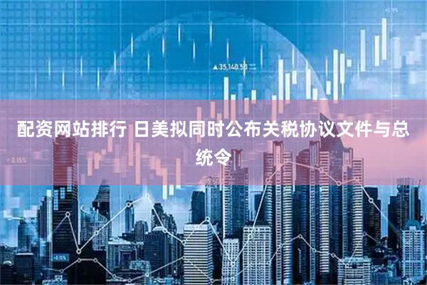配资网站排行 日美拟同时公布关税协议文件与总统令
