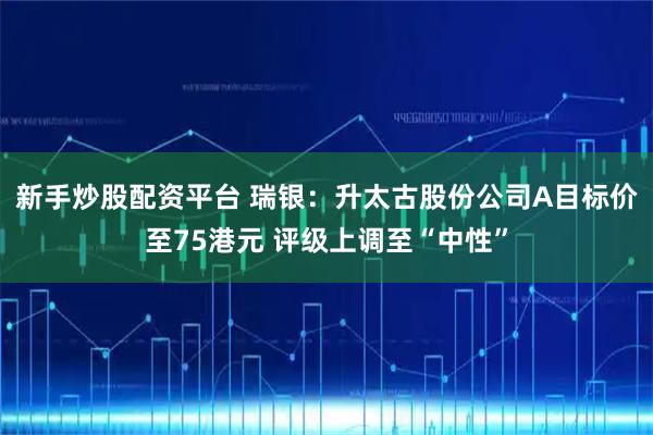 新手炒股配资平台 瑞银：升太古股份公司A目标价至75港元 评级上调至“中性”