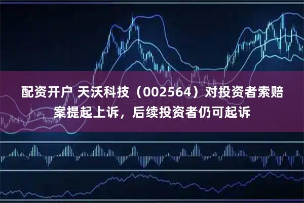 配资开户 天沃科技（002564）对投资者索赔案提起上诉，后续投资者仍可起诉