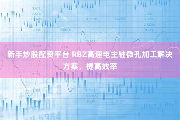 新手炒股配资平台 RBZ高速电主轴微孔加工解决方案，提高效率