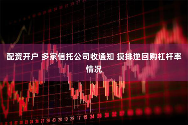 配资开户 多家信托公司收通知 摸排逆回购杠杆率情况