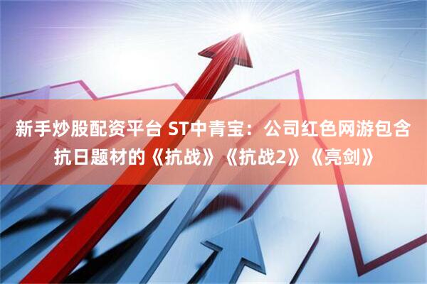 新手炒股配资平台 ST中青宝：公司红色网游包含抗日题材的《抗战》《抗战2》《亮剑》