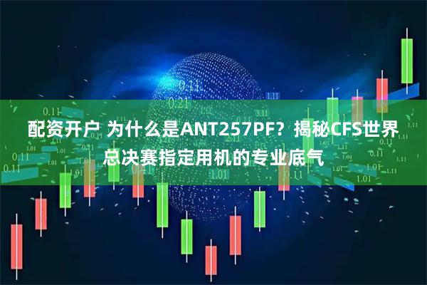 配资开户 为什么是ANT257PF？揭秘CFS世界总决赛指定用机的专业底气