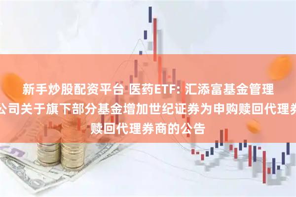 新手炒股配资平台 医药ETF: 汇添富基金管理股份有限公司关于旗下部分基金增加世纪证券为申购赎回代理券商的公告