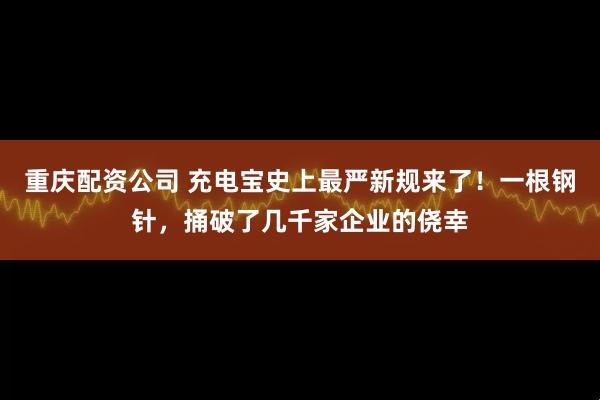 重庆配资公司 充电宝史上最严新规来了！一根钢针，捅破了几千家企业的侥幸